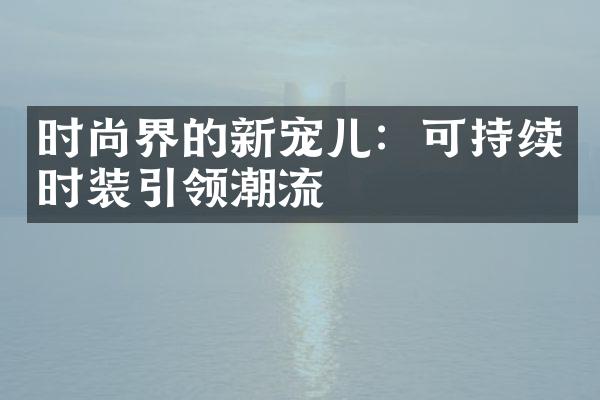 时尚界的新宠儿：可持续时装引领潮流