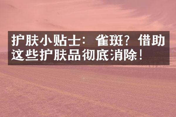 护肤小贴士：雀斑？借助这些护肤品彻底消除！