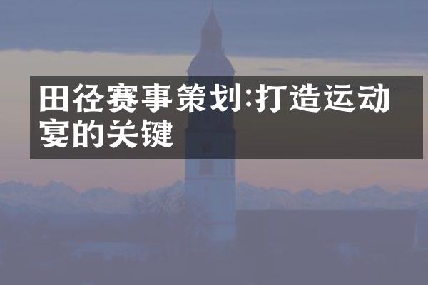 田径赛事策划:打造运动盛宴的关键