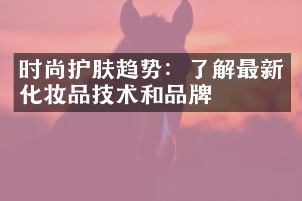 时尚护肤趋势：了解最新化妆品技术和品牌