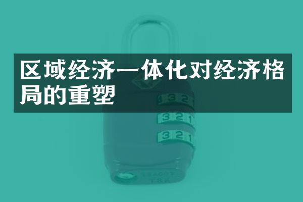 区域经济一体化对经济格局的重塑