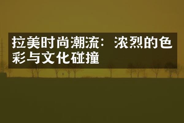 拉美时尚潮流：浓烈的色彩与文化碰撞