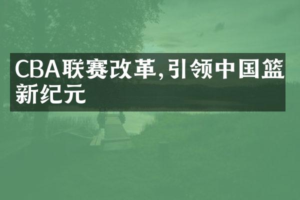 CBA联赛改革,引领中国篮球新纪元