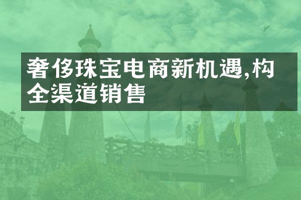 奢侈珠宝电商新机遇,构建全渠道销售