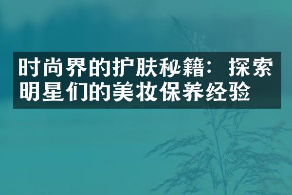 时尚界的护肤秘籍：探索明星们的美妆保养经验