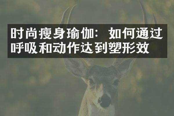 时尚瘦身瑜伽：如何通过呼吸和动作达到塑形效果