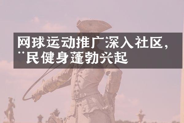 网球运动推广深入社区,全民健身蓬勃兴起