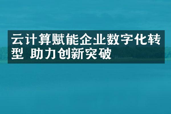 云计算赋能企业数字化转型 助力创新突破