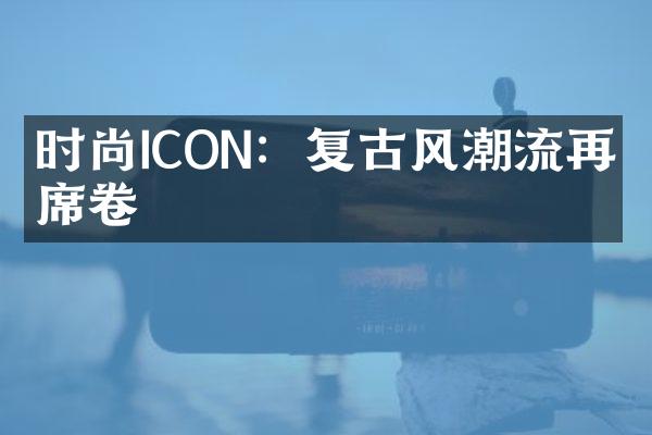 时尚ICON：复古风潮流再度席卷