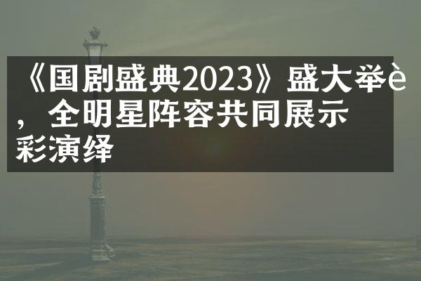 《国剧盛典2023》盛大举行，全明星阵容共同展示精彩演绎