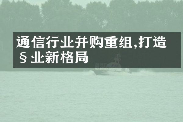 通信行业并购重组,打造产业新格局