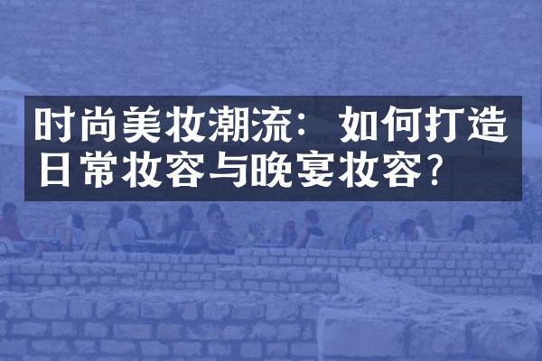 时尚美妆潮流：如何打造日常妆容与晚宴妆容？