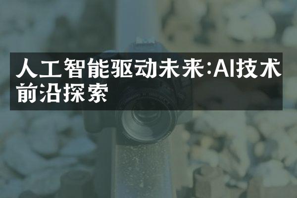 人工智能驱动未来:AI技术前沿探索