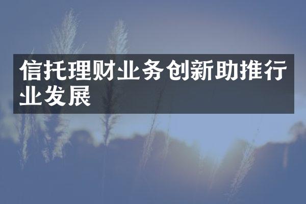 信托理财业务创新助推行业发展