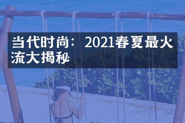 当代时尚：2021春夏最火潮流大揭秘