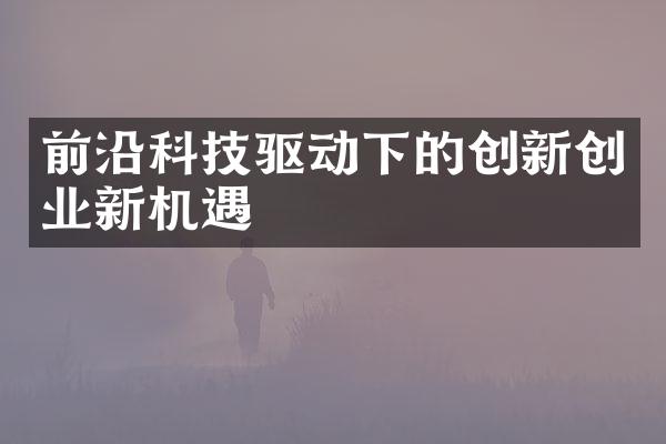 前沿科技驱动下的创新创业新机遇