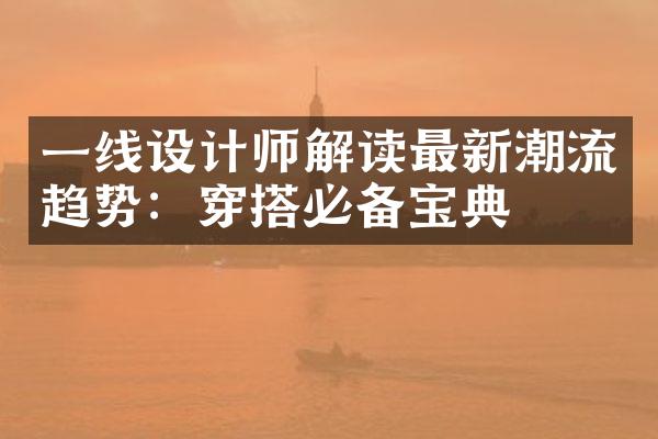 一线设计师解读最新潮流趋势：穿搭必备宝典