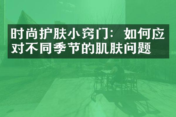 时尚护肤小窍门：如何应对不同季节的肌肤问题？