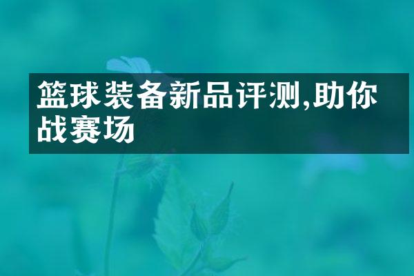 篮球装备新品评测,助你征战赛场