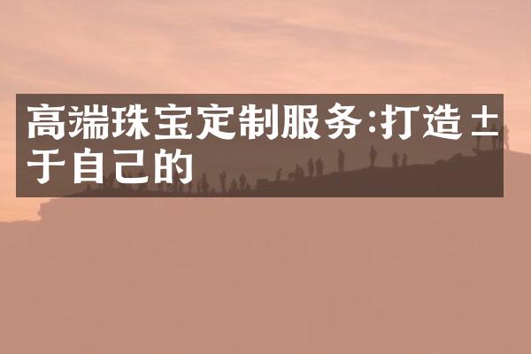 高端珠宝定制服务:打造属于自己的