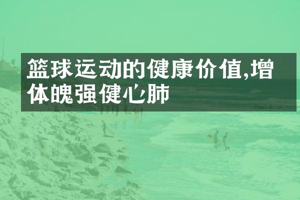 篮球运动的健康价值,增强体魄强健心肺