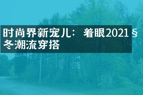 时尚界新宠儿：着眼2021秋冬潮流穿搭