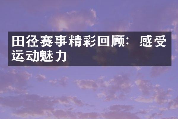 田径赛事精彩回顾：感受运动魅力