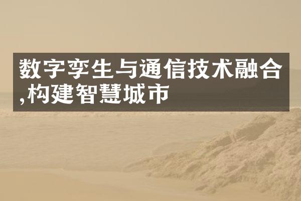 数字孪生与通信技术融合,构建智慧城市