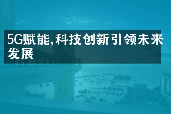 5G赋能,科技创新引领未来发展