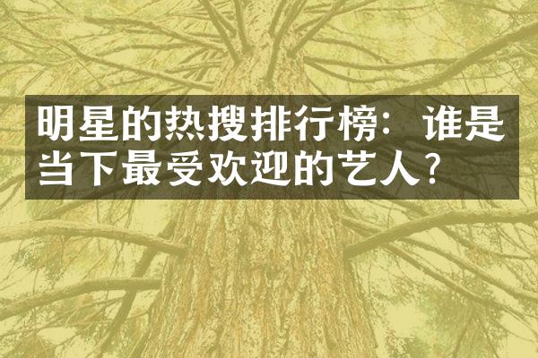 明星的热搜排行榜：谁是当下最受欢迎的艺人？