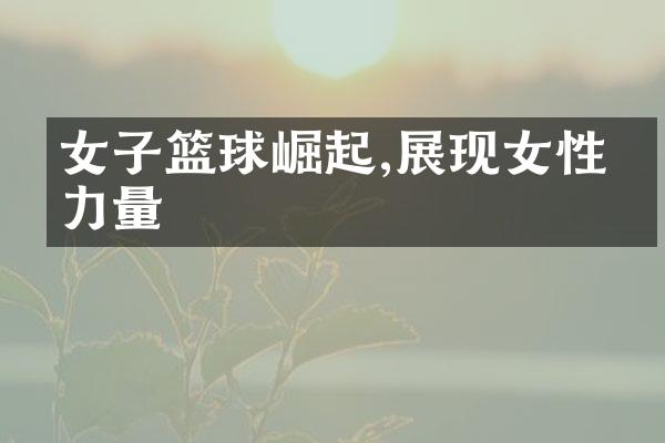 女子篮球崛起,展现女性的力量