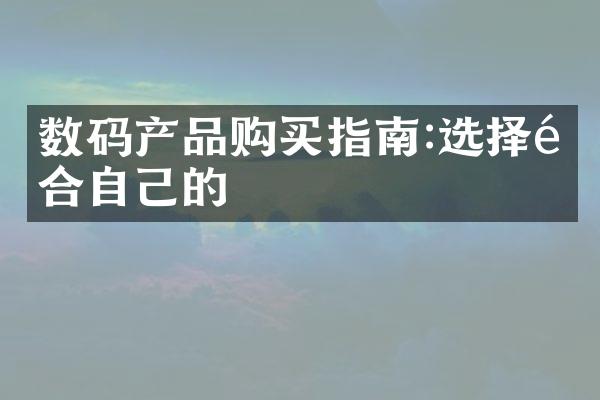 数码产品购买指南:选择适合自己的