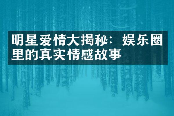 明星爱情大揭秘：娱乐圈里的真实情感故事