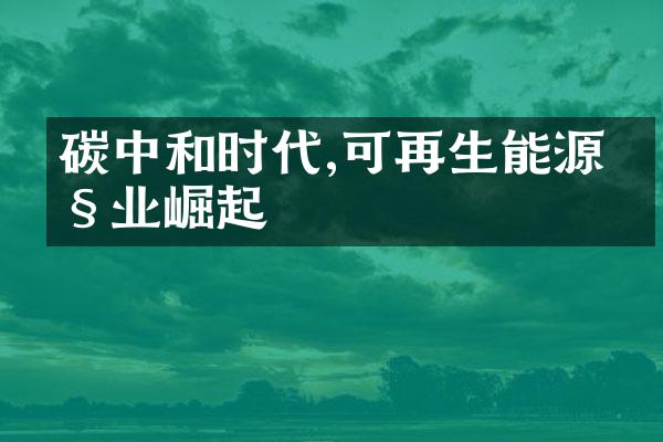 碳中和时代,可再生能源产业崛起