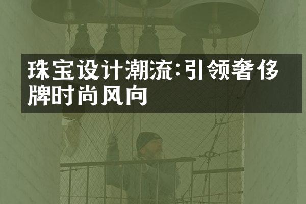 珠宝设计潮流:引领奢侈品牌时尚风向