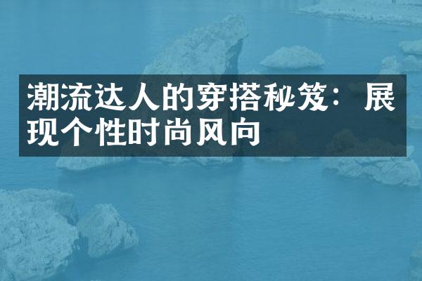 潮流达人的穿搭秘笈：展现个性时尚风向