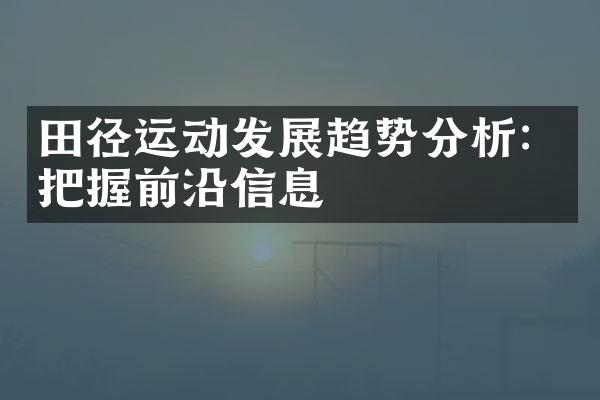 田径运动发展趋势分析：把握前沿信息