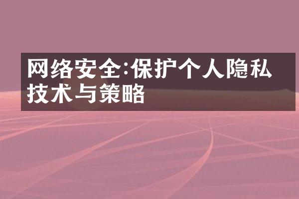 网络安全:保护个人隐私的技术与策略