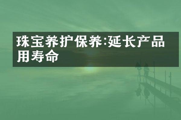 珠宝养护保养:延长产品使用寿命