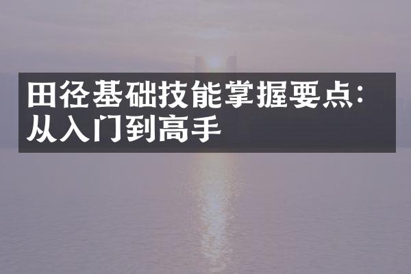 田径基础技能掌握要点：从入门到高手