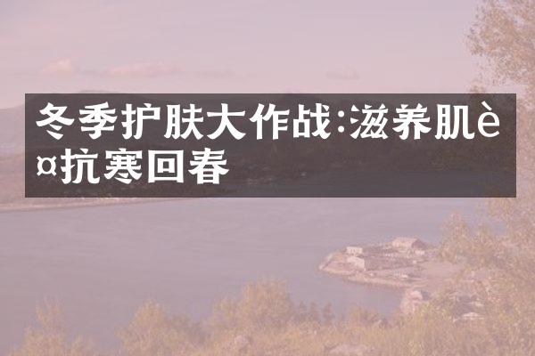 冬季护肤大作战:滋养肌肤抗寒回春