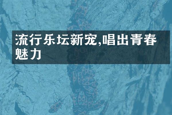 流行乐坛新宠,唱出青春的魅力