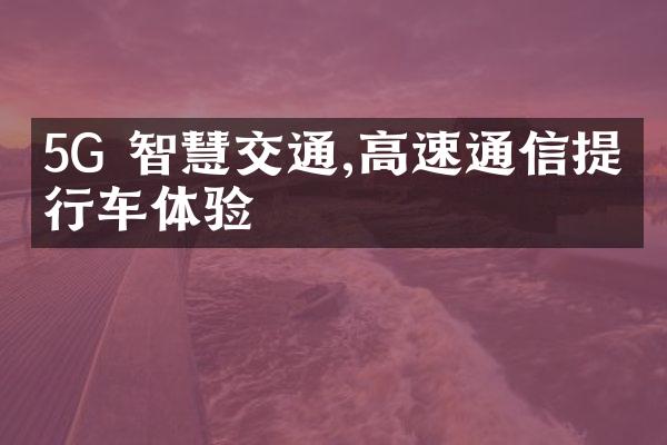 5G 智慧交通,高速通信提升行车体验