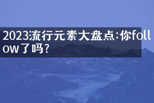 2023流行元素大盘点:你follow了吗?