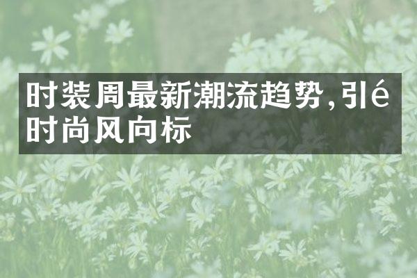 时装周最新潮流趋势,引领时尚风向标