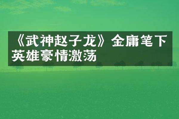 《武神赵子龙》金庸笔下英雄豪情激荡