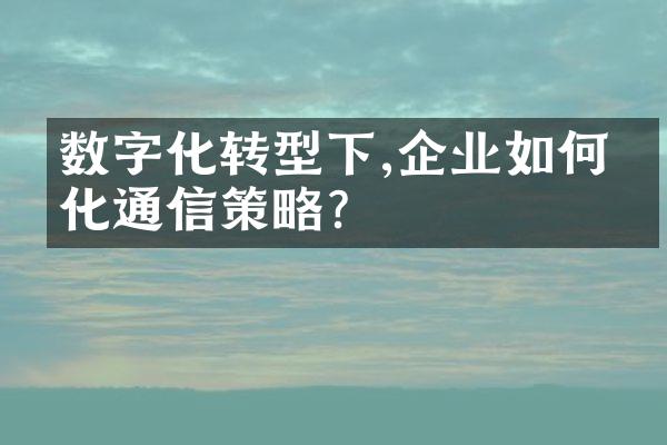 数字化转型下,企业如何优化通信策略?