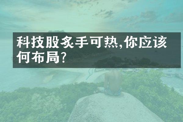 科技股炙手可热,你应该如何布局?