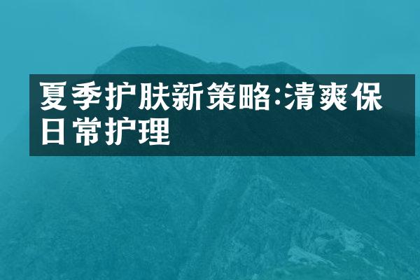 夏季护肤新策略:清爽保湿日常护理