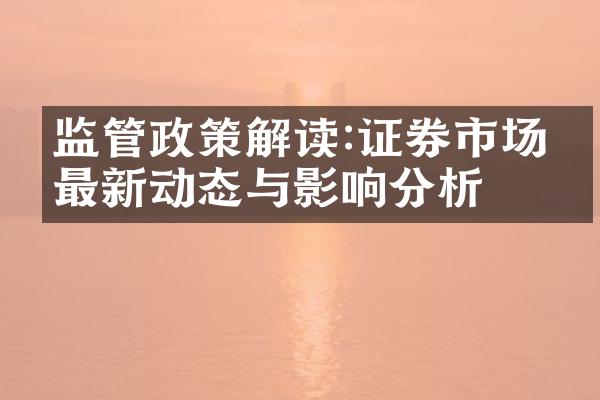 监管政策解读:证券市场的最新动态与影响分析